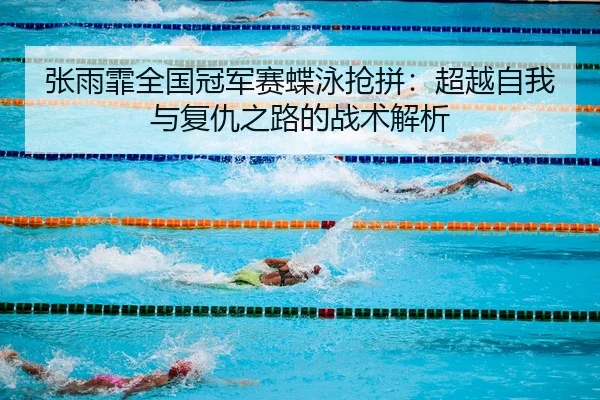 张雨霏全国冠军赛蝶泳抢拼：超越自我与复仇之路的战术解析